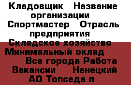 Кладовщик › Название организации ­ Спортмастер › Отрасль предприятия ­ Складское хозяйство › Минимальный оклад ­ 26 000 - Все города Работа » Вакансии   . Ненецкий АО,Топседа п.